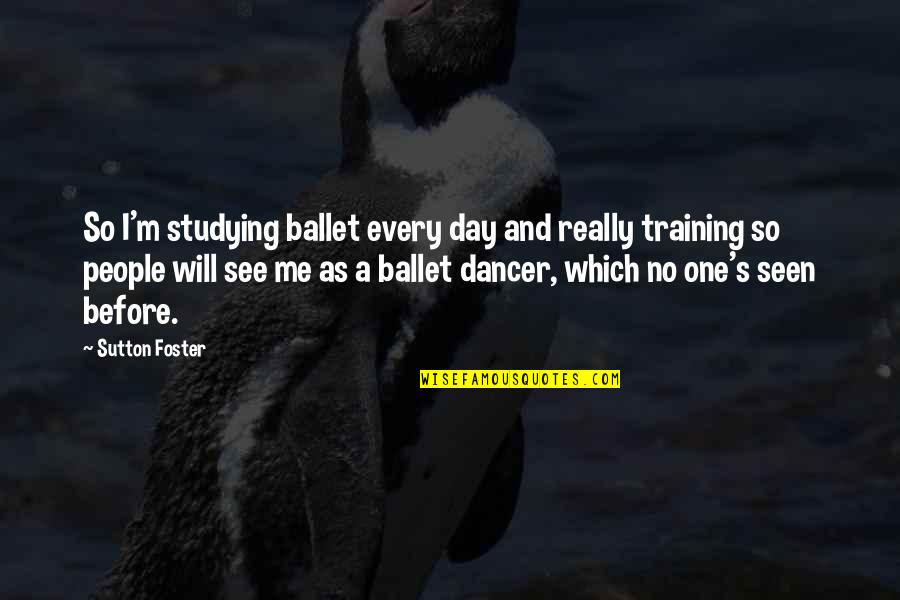 One Day You Will See Quotes By Sutton Foster: So I'm studying ballet every day and really