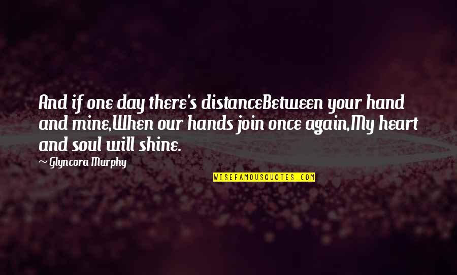 One Day You Will Shine Quotes By Glyncora Murphy: And if one day there's distanceBetween your hand One Day You Will Shine Quotes By Glyncora Murphy: And if one day there's distanceBetween your hand