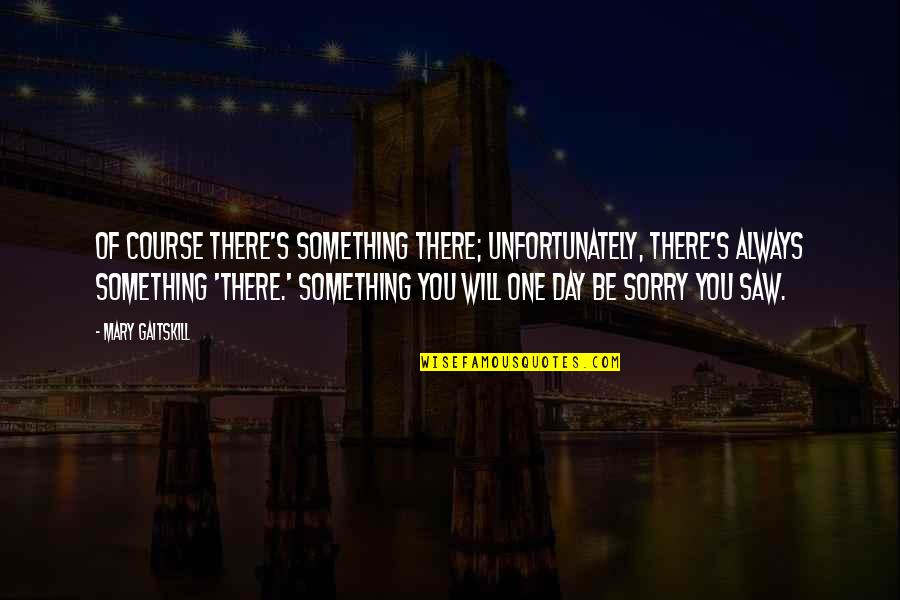 One Day You'll Be Sorry Quotes By Mary Gaitskill: Of course there's something there; unfortunately, there's always