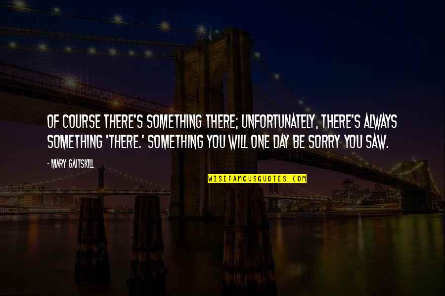 One Day You'll Be Sorry Quotes By Mary Gaitskill: Of course there's something there; unfortunately, there's always One Day You'll Be Sorry Quotes By Mary Gaitskill: Of course there's something there; unfortunately, there's always