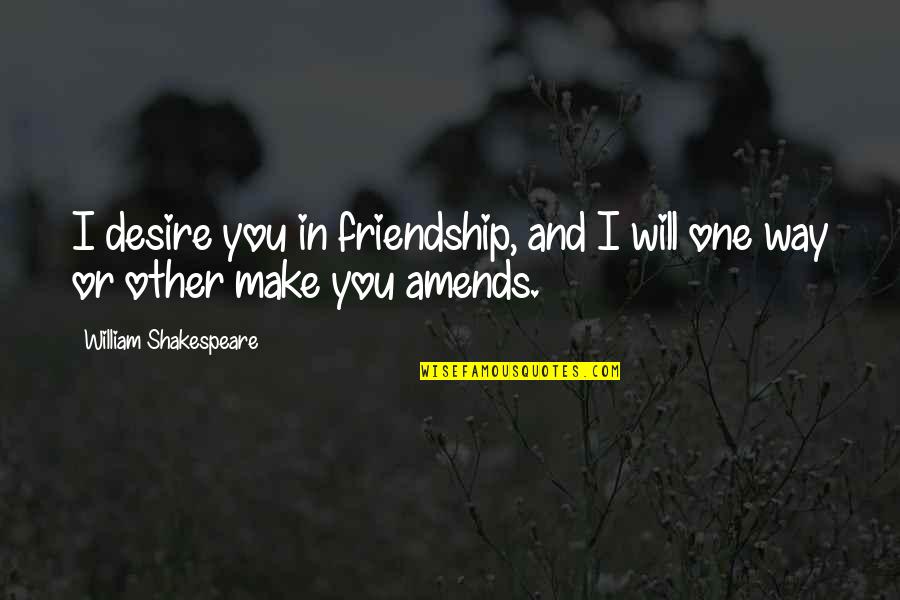 One Desire Quotes By William Shakespeare: I desire you in friendship, and I will One Desire Quotes By William Shakespeare: I desire you in friendship, and I will