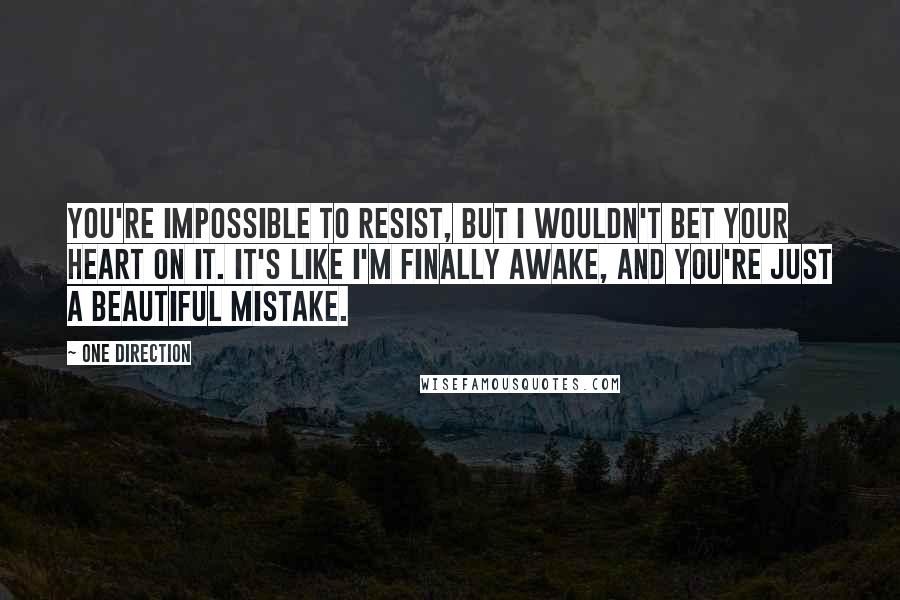 One Direction quotes: You're impossible to resist, but I wouldn't bet your heart on it. It's like I'm finally awake, and you're just a beautiful mistake.