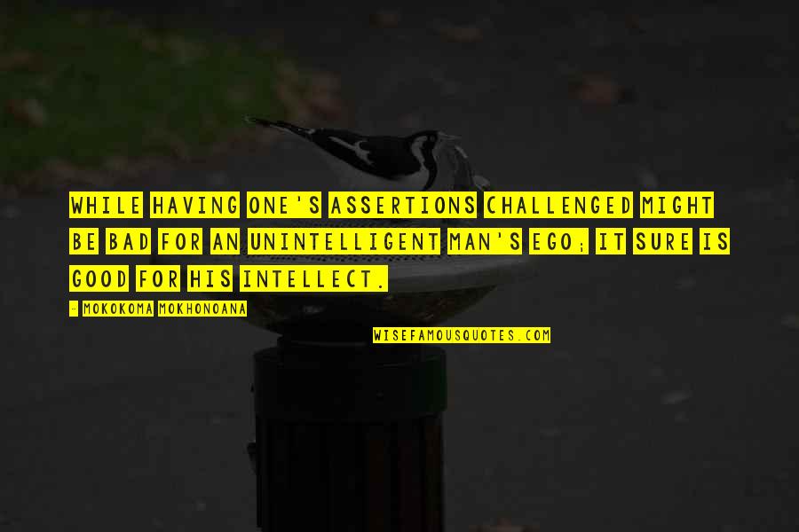 One Good Man Quotes By Mokokoma Mokhonoana: While having one's assertions challenged might be bad One Good Man Quotes By Mokokoma Mokhonoana: While having one's assertions challenged might be bad
