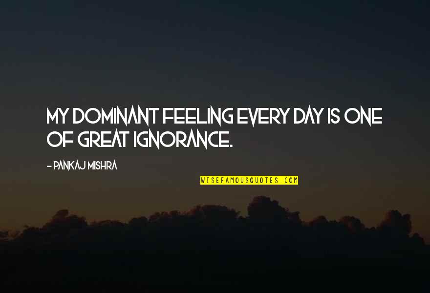 One Great Day Quotes By Pankaj Mishra: My dominant feeling every day is one of One Great Day Quotes By Pankaj Mishra: My dominant feeling every day is one of