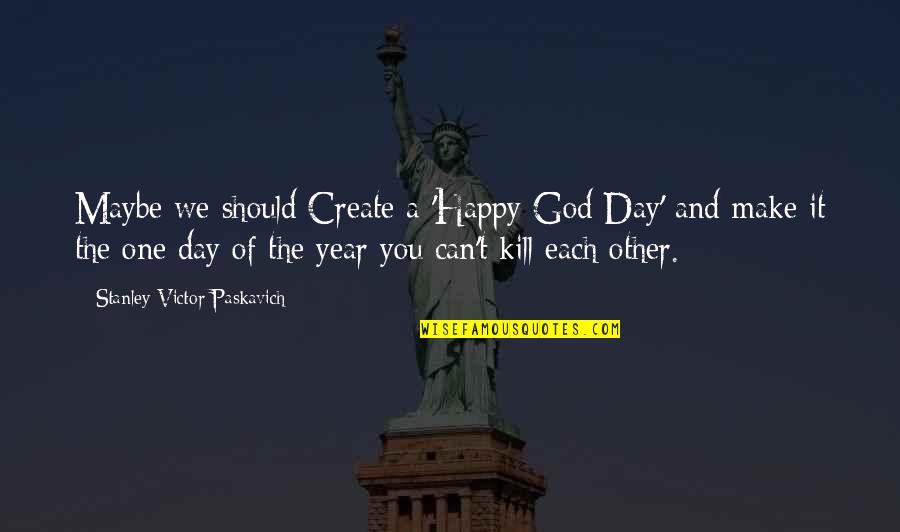 One Happy Day Quotes By Stanley Victor Paskavich: Maybe we should Create a 'Happy God Day' One Happy Day Quotes By Stanley Victor Paskavich: Maybe we should Create a 'Happy God Day'