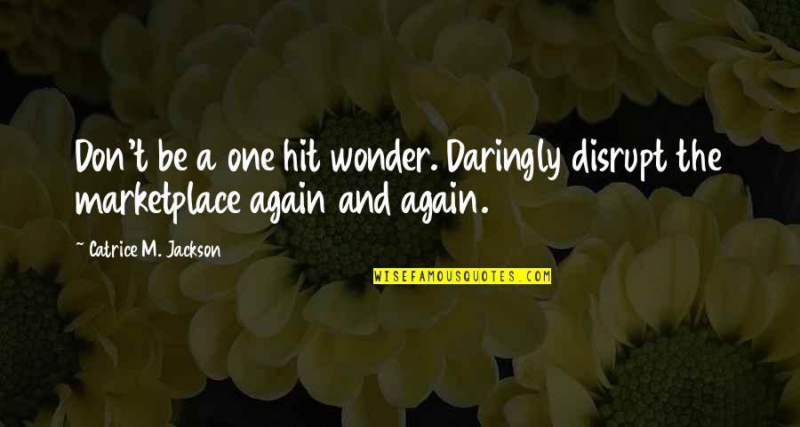 One Hit Wonder Quotes By Catrice M. Jackson: Don't be a one hit wonder. Daringly disrupt