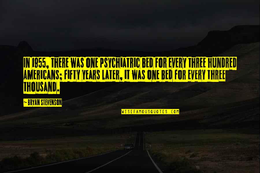 One Hundred Years Quotes By Bryan Stevenson: In 1955, there was one psychiatric bed for One Hundred Years Quotes By Bryan Stevenson: In 1955, there was one psychiatric bed for