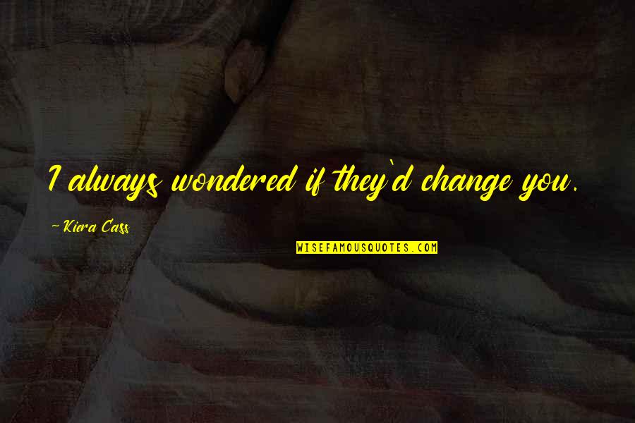 One Kiera Quotes By Kiera Cass: I always wondered if they'd change you. One Kiera Quotes By Kiera Cass: I always wondered if they'd change you.