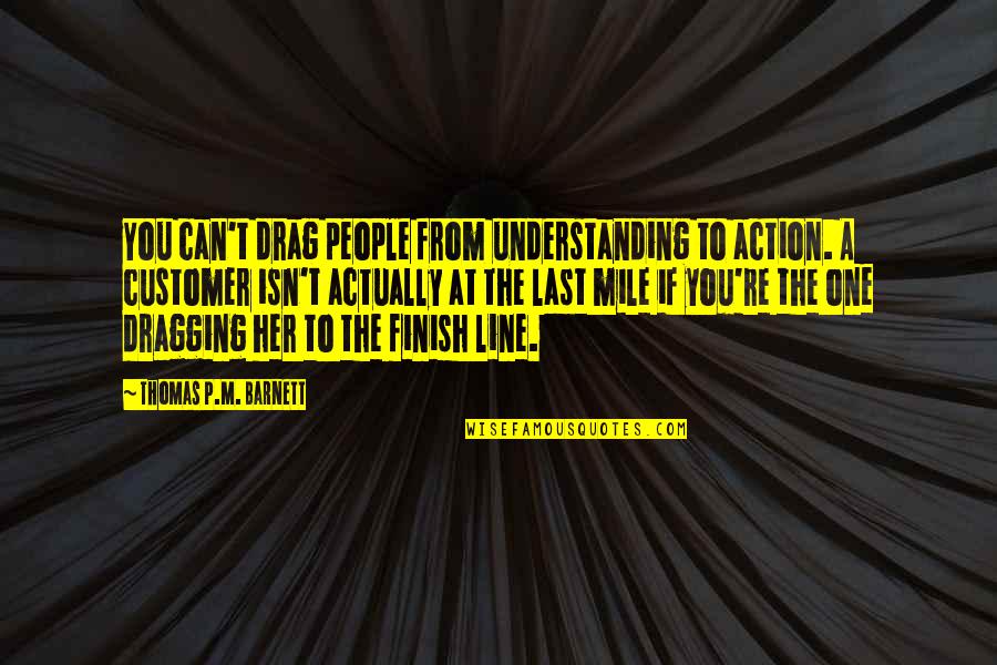 One Line Quotes By Thomas P.M. Barnett: You can't drag people from understanding to action.