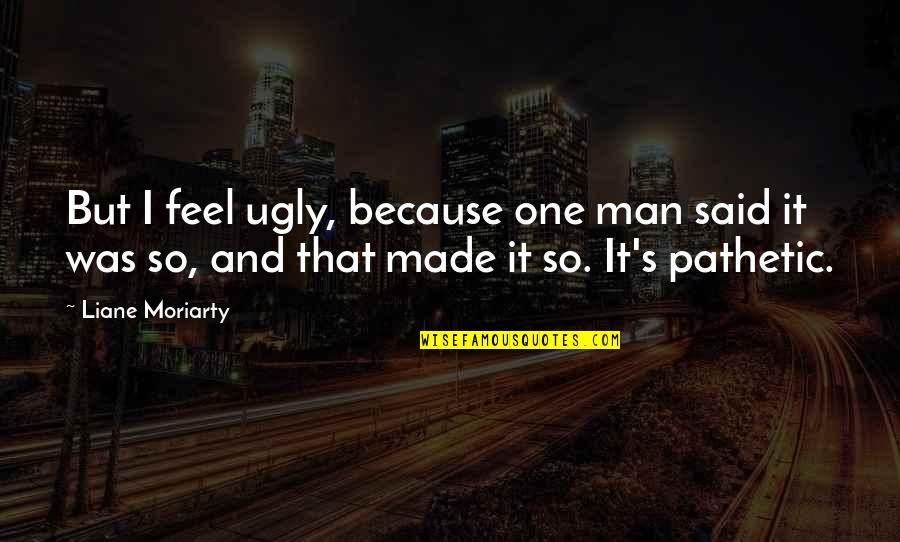 One Man Quotes By Liane Moriarty: But I feel ugly, because one man said