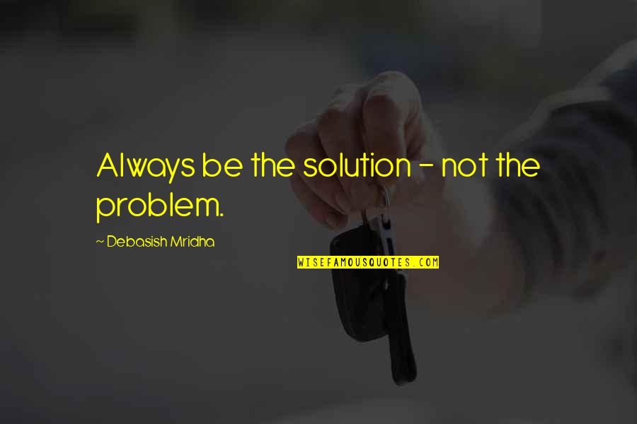 One Meal A Day Quotes By Debasish Mridha: Always be the solution - not the problem.