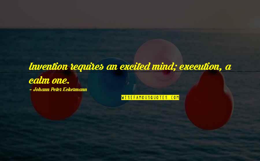 One Mind Quotes By Johann Peter Eckermann: Invention requires an excited mind; execution, a calm