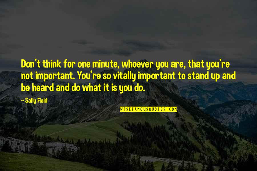 One Minute Important Quotes By Sally Field: Don't think for one minute, whoever you are, One Minute Important Quotes By Sally Field: Don't think for one minute, whoever you are,