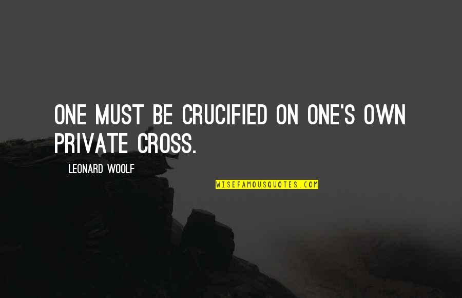 One Must Quotes By Leonard Woolf: One must be crucified on one's own private One Must Quotes By Leonard Woolf: One must be crucified on one's own private