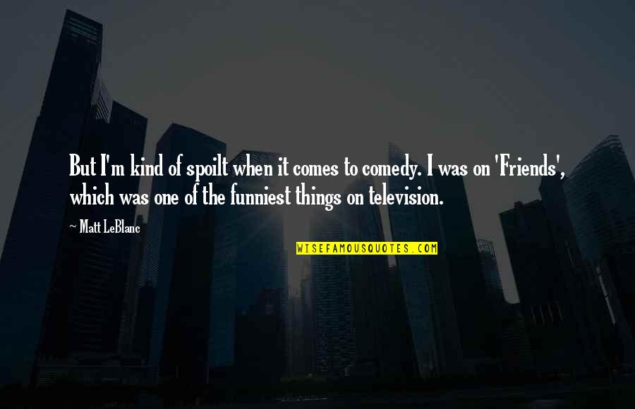 One Of A Kind Friends Quotes By Matt LeBlanc: But I'm kind of spoilt when it comes