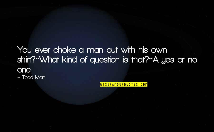 One Of A Kind Man Quotes By Todd Morr: You ever choke a man out with his