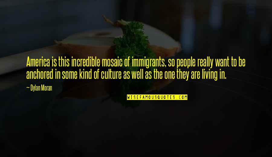 One Of A Kind People Quotes By Dylan Moran: America is this incredible mosaic of immigrants, so One Of A Kind People Quotes By Dylan Moran: America is this incredible mosaic of immigrants, so