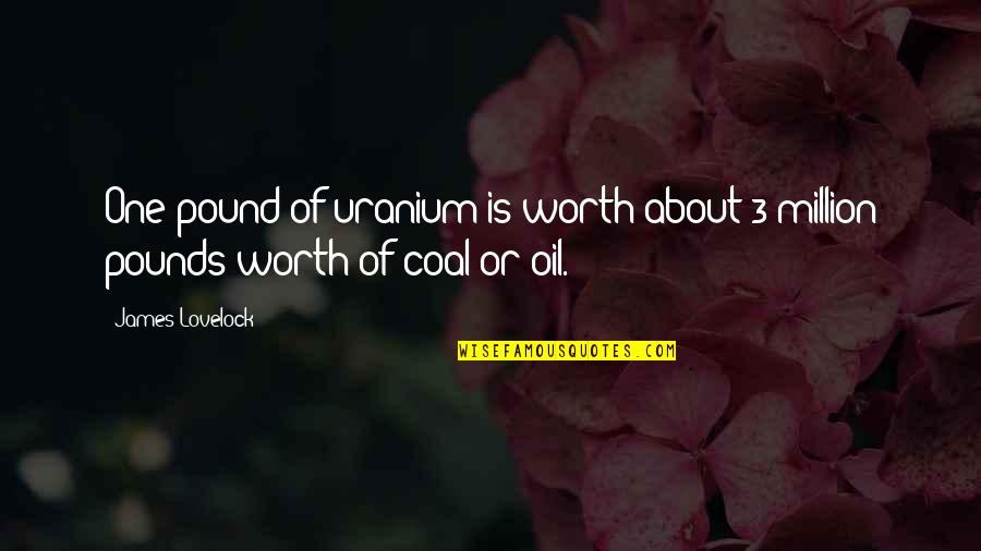 One Of Million Quotes By James Lovelock: One pound of uranium is worth about 3