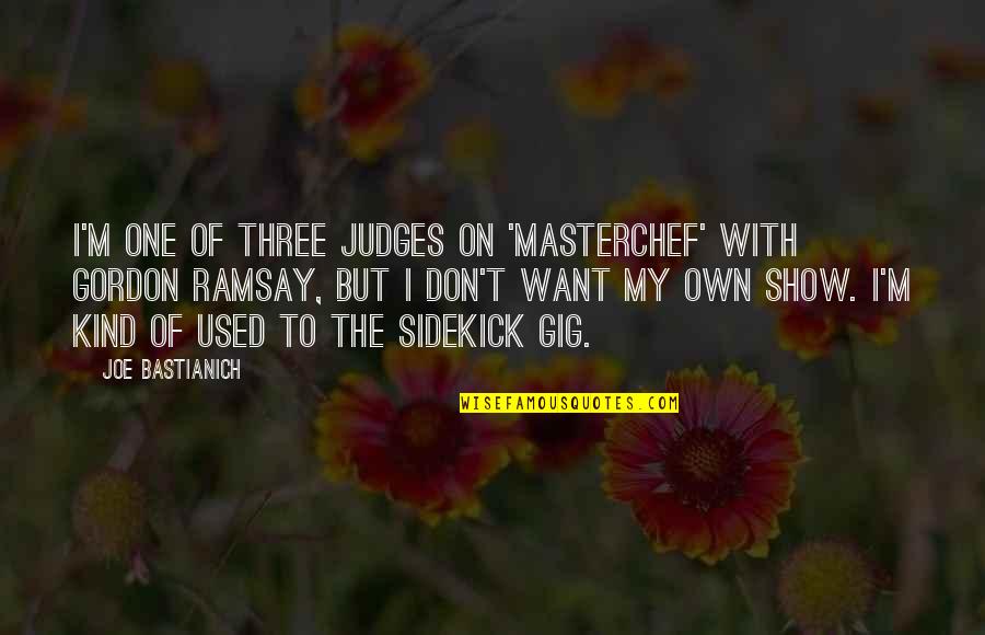 One Of My Kind Quotes By Joe Bastianich: I'm one of three judges on 'MasterChef' with