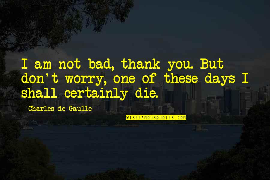 One Of These Days Quotes By Charles De Gaulle: I am not bad, thank you. But don't