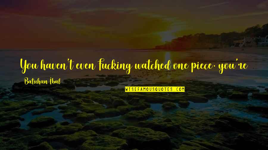 One Piece All Quotes By Batuhan Ibal: You haven't even Fucking watched one piece. you're One Piece All Quotes By Batuhan Ibal: You haven't even Fucking watched one piece. you're