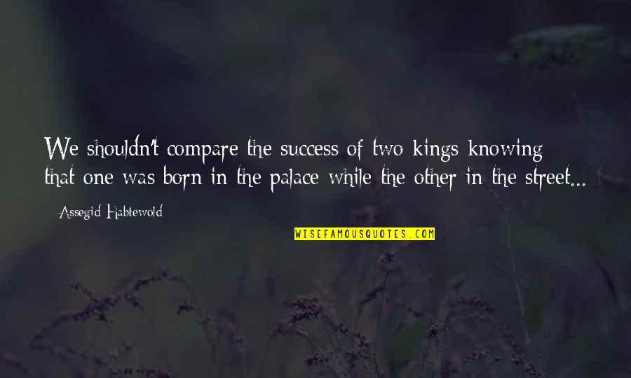 One Quotes By Assegid Habtewold: We shouldn't compare the success of two kings One Quotes By Assegid Habtewold: We shouldn't compare the success of two kings