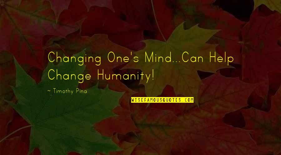One S Mind Quotes By Timothy Pina: Changing One's Mind...Can Help Change Humanity! One S Mind Quotes By Timothy Pina: Changing One's Mind...Can Help Change Humanity!
