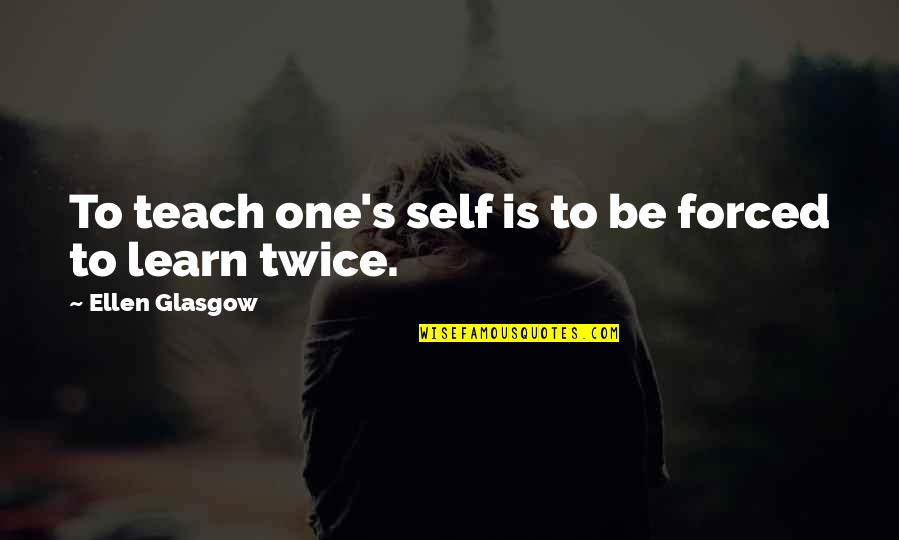 One Self Quotes By Ellen Glasgow: To teach one's self is to be forced