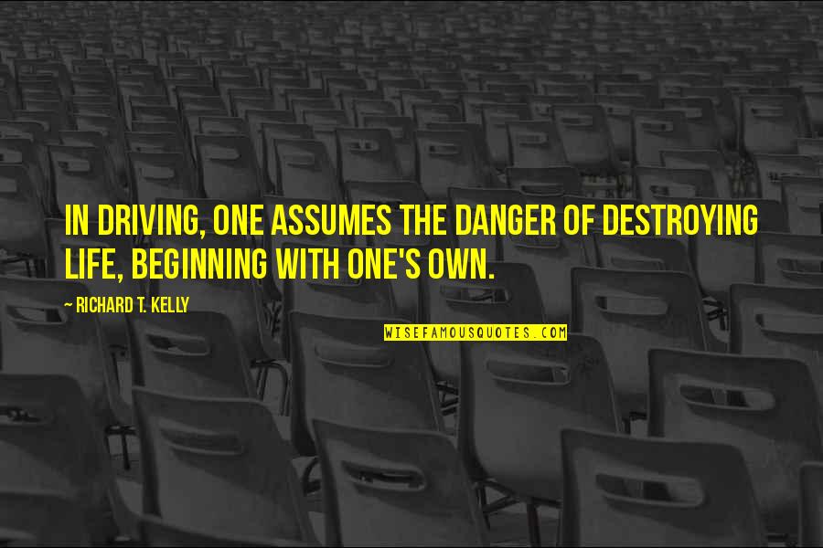 One Self Quotes By Richard T. Kelly: In driving, one assumes the danger of destroying