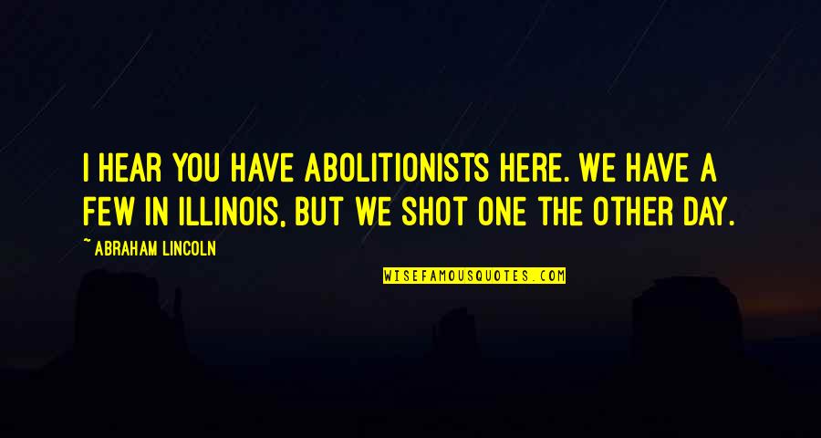 One Shot Quotes By Abraham Lincoln: I hear you have abolitionists here. We have One Shot Quotes By Abraham Lincoln: I hear you have abolitionists here. We have