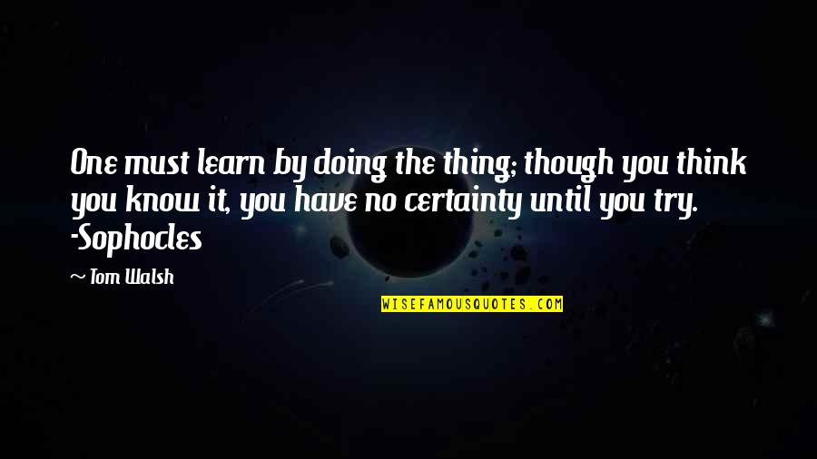 One Thing I Know For Sure Quotes By Tom Walsh: One must learn by doing the thing; though