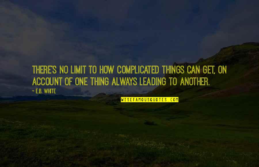 One Thing Leading To Another Quotes By E.B. White: There's no limit to how complicated things can