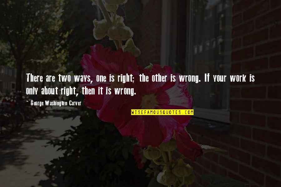 One Washington Quotes By George Washington Carver: There are two ways, one is right; the One Washington Quotes By George Washington Carver: There are two ways, one is right; the