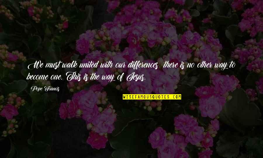 One Way Jesus Quotes By Pope Francis: We must walk united with our differences: there