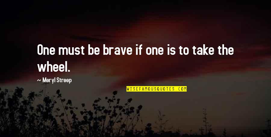 One Wheel Quotes By Meryl Streep: One must be brave if one is to