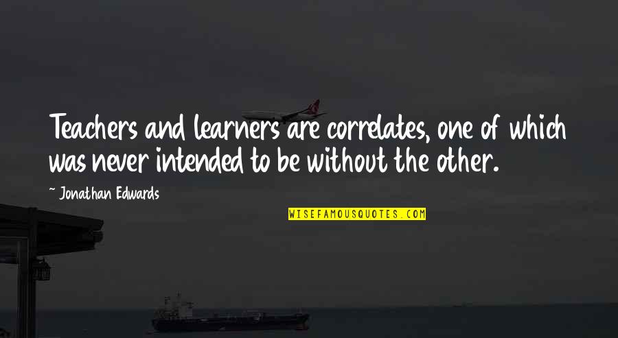 One Without The Other Quotes By Jonathan Edwards: Teachers and learners are correlates, one of which