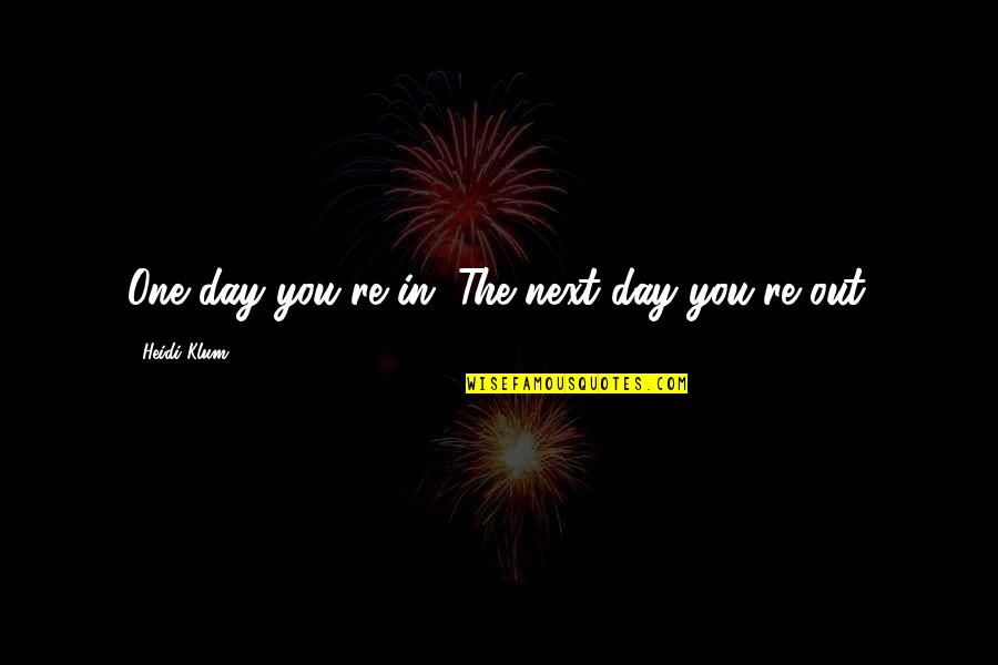 One You Quotes By Heidi Klum: One day you're in. The next day you're One You Quotes By Heidi Klum: One day you're in. The next day you're