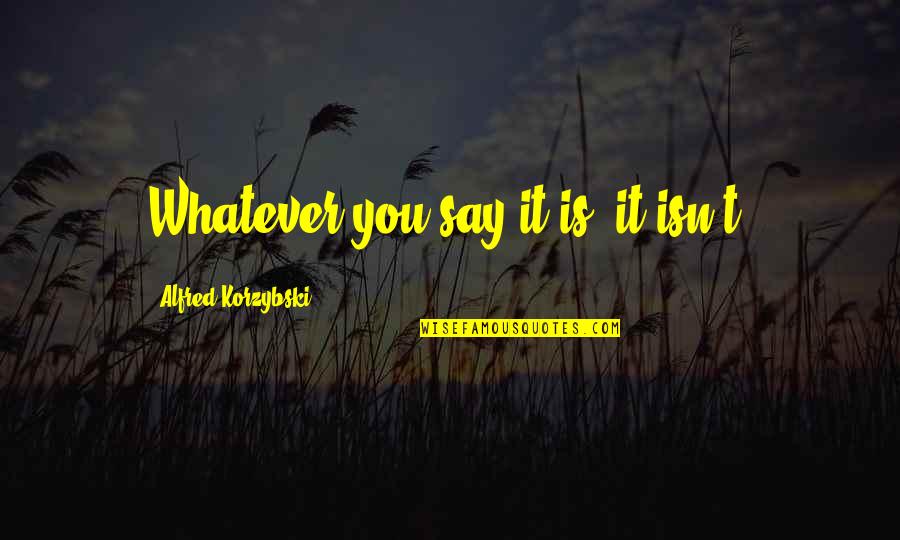 Oneday Quotes By Alfred Korzybski: Whatever you say it is, it isn't.