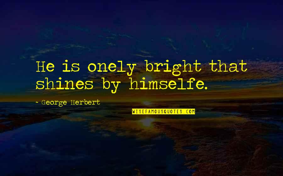 Onely Quotes By George Herbert: He is onely bright that shines by himselfe. Onely Quotes By George Herbert: He is onely bright that shines by himselfe.