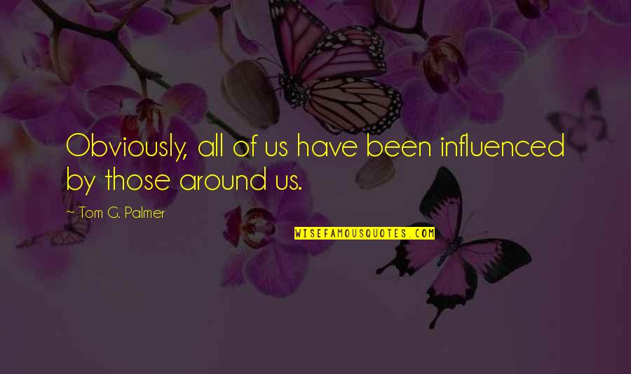Onely Quotes By Tom G. Palmer: Obviously, all of us have been influenced by Onely Quotes By Tom G. Palmer: Obviously, all of us have been influenced by