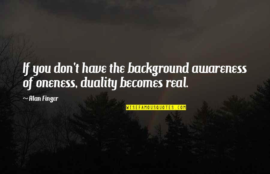 Oneness Awareness Quotes By Alan Finger: If you don't have the background awareness of