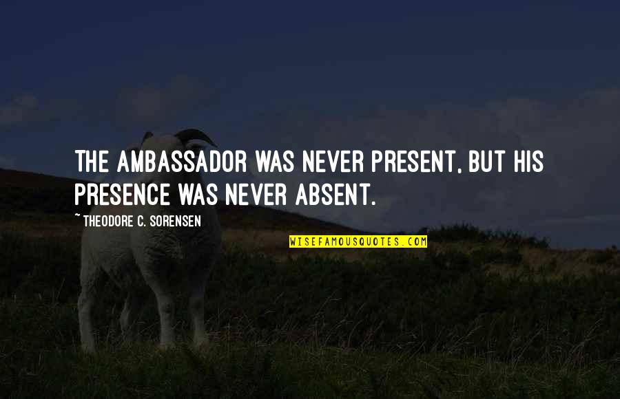 Oners Quotes By Theodore C. Sorensen: The ambassador was never present, but his presence