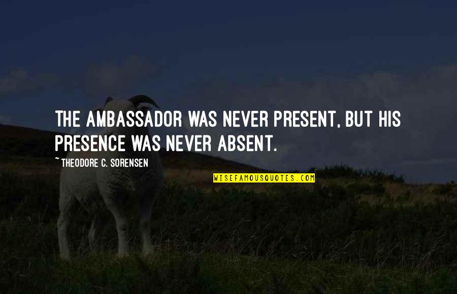 Oners Quotes By Theodore C. Sorensen: The ambassador was never present, but his presence Oners Quotes By Theodore C. Sorensen: The ambassador was never present, but his presence
