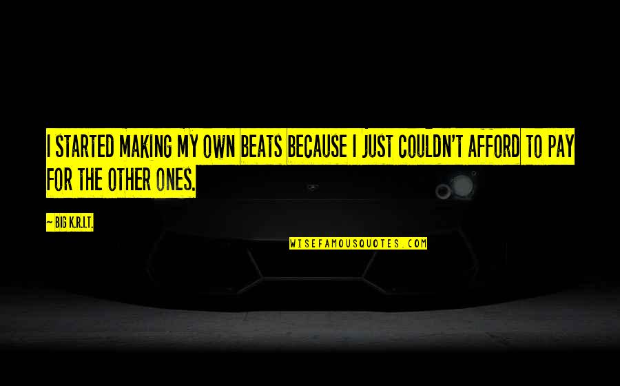 Ones Because Quotes By Big K.R.I.T.: I started making my own beats because I Ones Because Quotes By Big K.R.I.T.: I started making my own beats because I