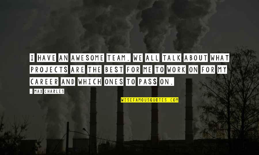 Ones For Best Quotes By Max Charles: I have an awesome team. We all talk Ones For Best Quotes By Max Charles: I have an awesome team. We all talk