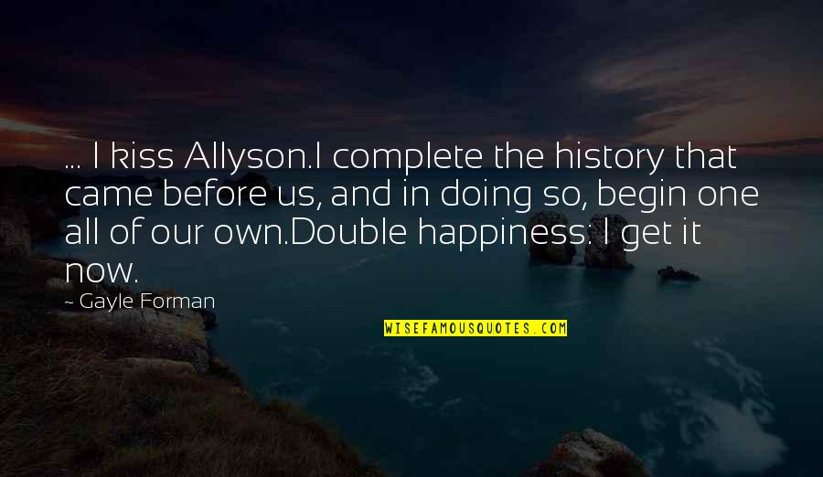One's Own Happiness Quotes By Gayle Forman: ... I kiss Allyson.I complete the history that One's Own Happiness Quotes By Gayle Forman: ... I kiss Allyson.I complete the history that