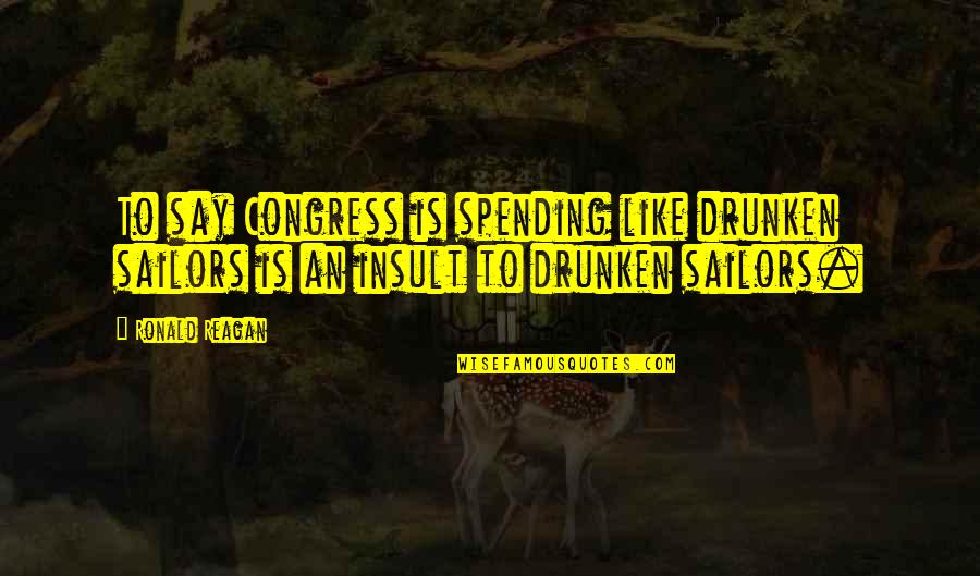 Onesaas Quotes By Ronald Reagan: To say Congress is spending like drunken sailors