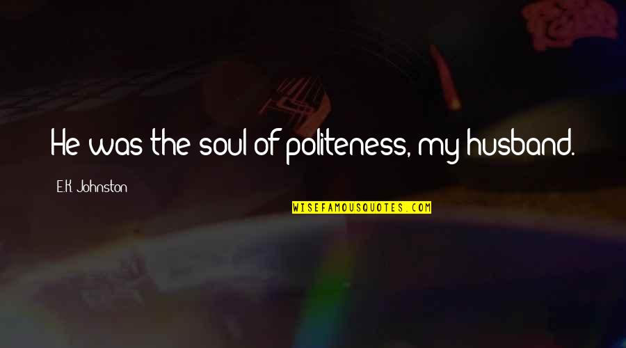 Onesite Quotes By E.K. Johnston: He was the soul of politeness, my husband. Onesite Quotes By E.K. Johnston: He was the soul of politeness, my husband.