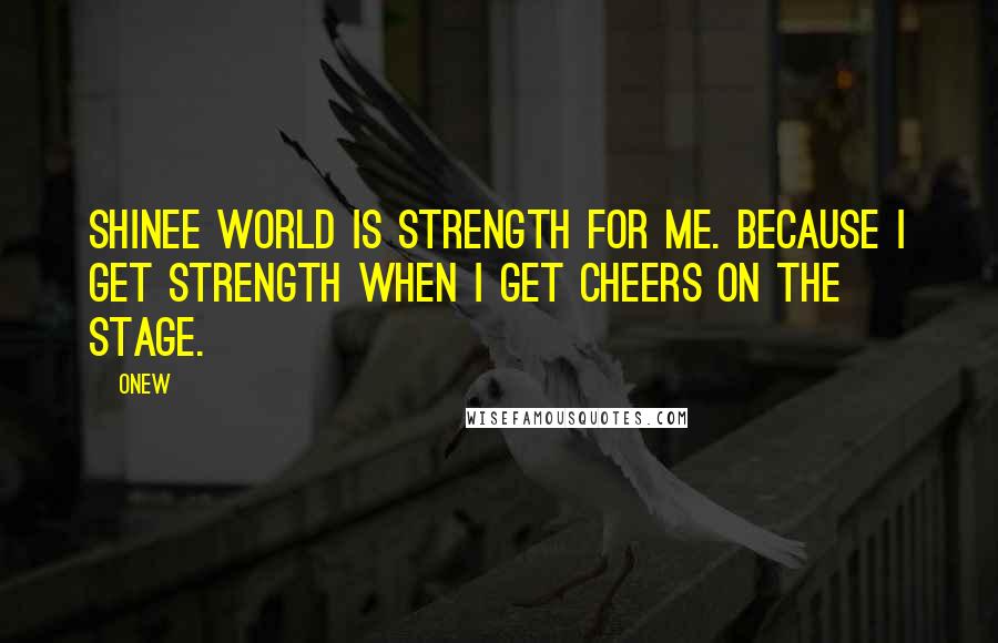 Onew quotes: SHINee world is strength for me. Because I get strength when I get cheers on the stage.