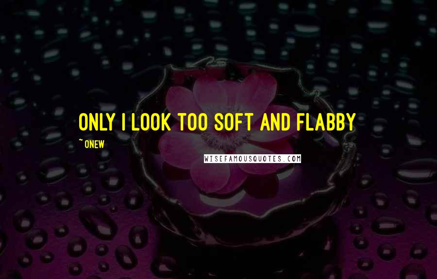 Onew quotes: Only I look too soft and flabby